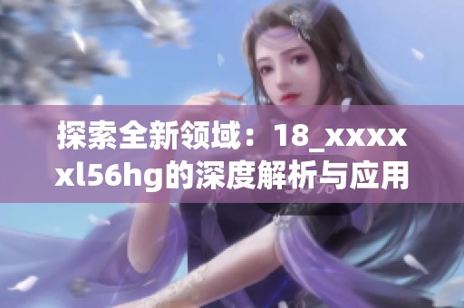 探索全新领域：18_xxxxxl56hg的深度解析与应用前景