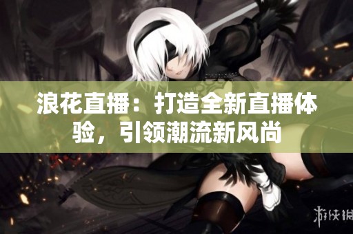 浪花直播：打造全新直播体验，引领潮流新风尚