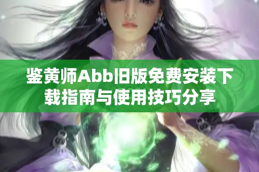 鉴黄师Abb旧版免费安装下载指南与使用技巧分享