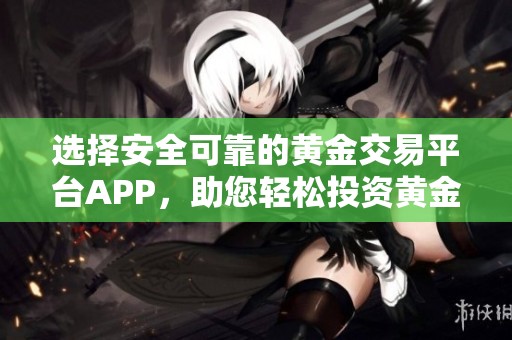 选择安全可靠的黄金交易平台APP，助您轻松投资黄金