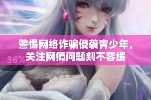 警惕网络诈骗侵袭青少年，关注网瘾问题刻不容缓