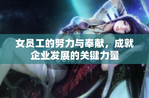 女员工的努力与奉献，成就企业发展的关键力量