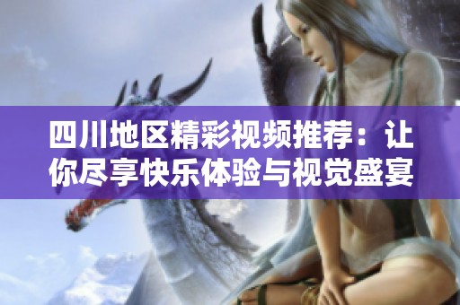 四川地区精彩视频推荐：让你尽享快乐体验与视觉盛宴