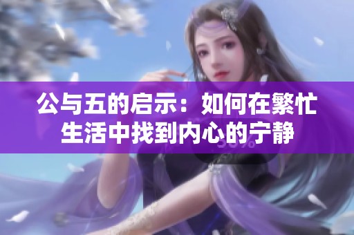 公与五的启示：如何在繁忙生活中找到内心的宁静
