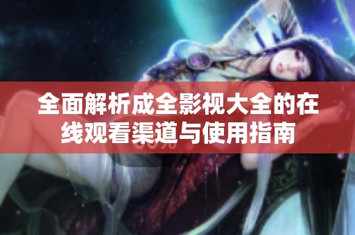 全面解析成全影视大全的在线观看渠道与使用指南