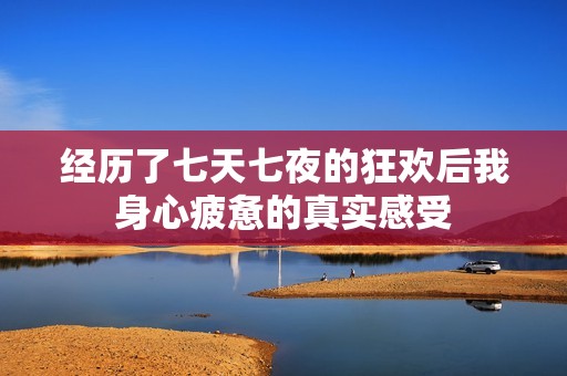 经历了七天七夜的狂欢后我身心疲惫的真实感受