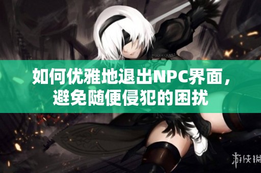 如何优雅地退出NPC界面，避免随便侵犯的困扰