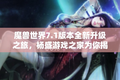 魔兽世界7.1版本全新升级之旅，杨盛游戏之家为你揭秘