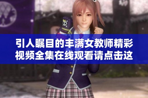 引人瞩目的丰满女教师精彩视频全集在线观看请点击这里