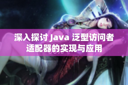 深入探讨 Java 泛型访问者适配器的实现与应用
