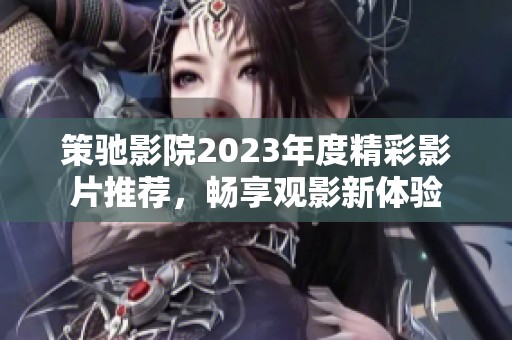 策驰影院2023年度精彩影片推荐，畅享观影新体验