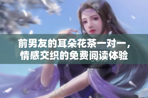 前男友的耳朵花茶一对一，情感交织的免费阅读体验
