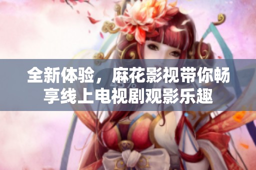 全新体验，麻花影视带你畅享线上电视剧观影乐趣