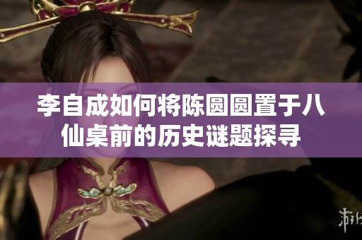 李自成如何将陈圆圆置于八仙桌前的历史谜题探寻