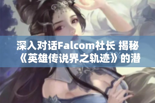 深入对话Falcom社长 揭秘《英雄传说界之轨迹》的潜藏秘密