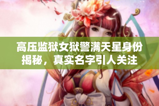 高压监狱女狱警满天星身份揭秘，真实名字引人关注