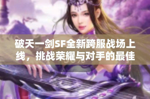 破天一剑SF全新跨服战场上线，挑战荣耀与对手的最佳时机！
