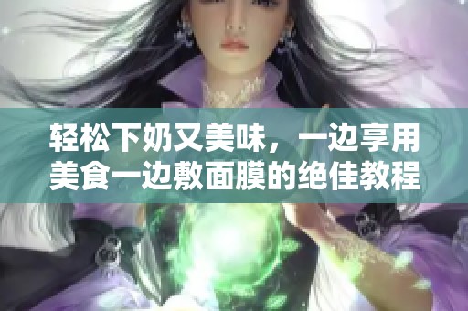 轻松下奶又美味，一边享用美食一边敷面膜的绝佳教程