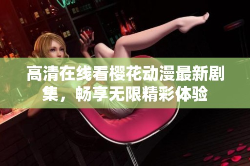 高清在线看樱花动漫最新剧集，畅享无限精彩体验