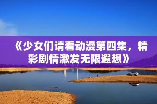 《少女们请看动漫第四集，精彩剧情激发无限遐想》