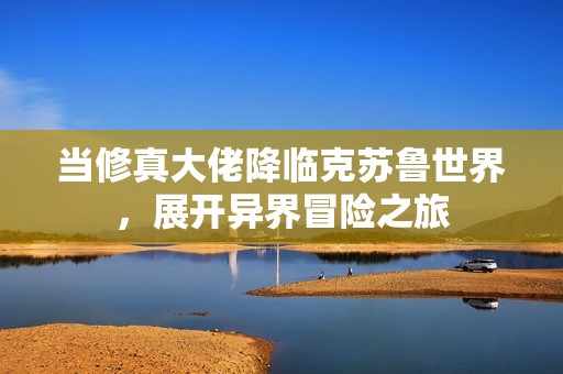 当修真大佬降临克苏鲁世界，展开异界冒险之旅