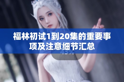 福林初试1到20集的重要事项及注意细节汇总