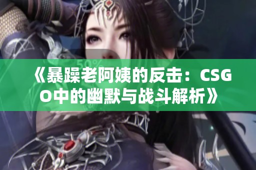 《暴躁老阿姨的反击：CSGO中的幽默与战斗解析》