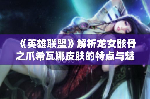 《英雄联盟》解析龙女骸骨之爪希瓦娜皮肤的特点与魅力