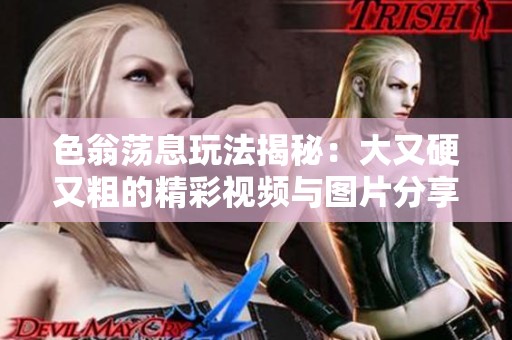 色翁荡息玩法揭秘：大又硬又粗的精彩视频与图片分享