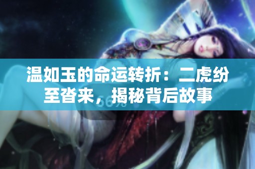 温如玉的命运转折：二虎纷至沓来，揭秘背后故事