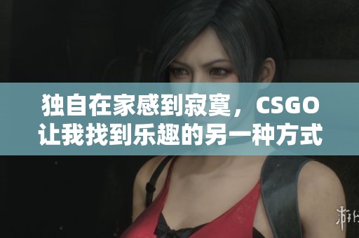 独自在家感到寂寞，CSGO让我找到乐趣的另一种方式