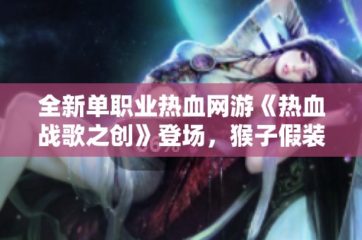 全新单职业热血网游《热血战歌之创》登场，猴子假装开挂吸引玩家围观
