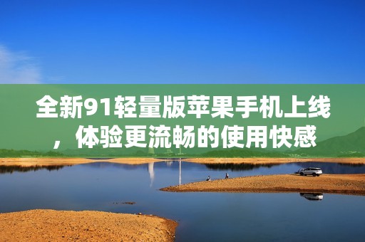 全新91轻量版苹果手机上线，体验更流畅的使用快感