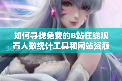 如何寻找免费的B站在线观看人数统计工具和网站资源