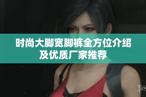 时尚大脚宽脚裤全方位介绍及优质厂家推荐