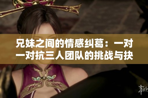 兄妹之间的情感纠葛：一对一对抗三人团队的挑战与抉择