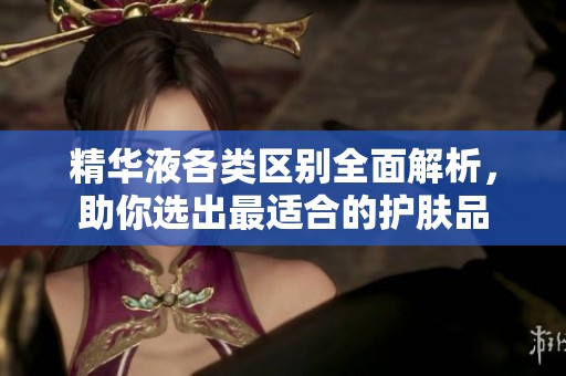 精华液各类区别全面解析，助你选出最适合的护肤品