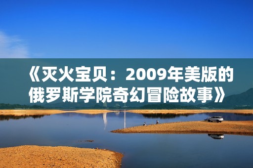 《灭火宝贝：2009年美版的俄罗斯学院奇幻冒险故事》