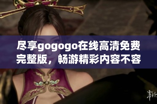 尽享gogogo在线高清免费完整版，畅游精彩内容不容错过