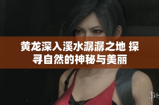 黄龙深入溪水潺潺之地 探寻自然的神秘与美丽