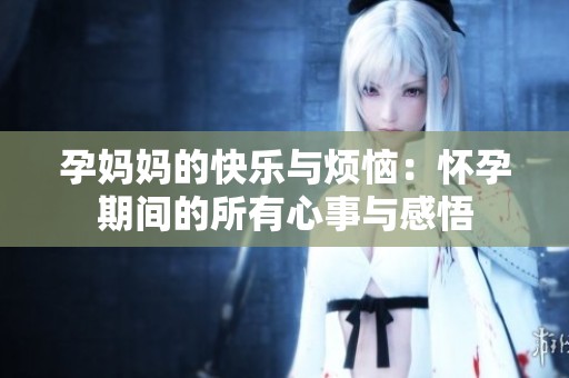 孕妈妈的快乐与烦恼：怀孕期间的所有心事与感悟