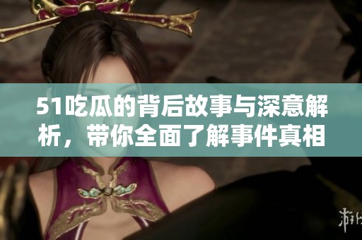 51吃瓜的背后故事与深意解析，带你全面了解事件真相