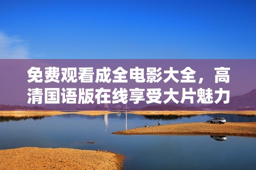 免费观看成全电影大全，高清国语版在线享受大片魅力