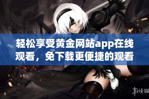 轻松享受黄金网站app在线观看，免下载更便捷的观看体验
