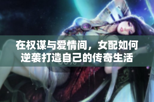 在权谋与爱情间，女配如何逆袭打造自己的传奇生活