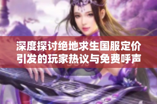 深度探讨绝地求生国服定价引发的玩家热议与免费呼声