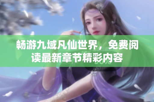 畅游九域凡仙世界，免费阅读最新章节精彩内容