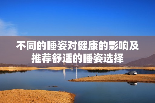 不同的睡姿对健康的影响及推荐舒适的睡姿选择