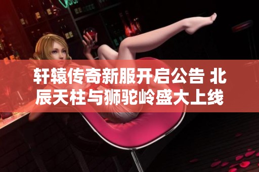轩辕传奇新服开启公告 北辰天柱与狮驼岭盛大上线
