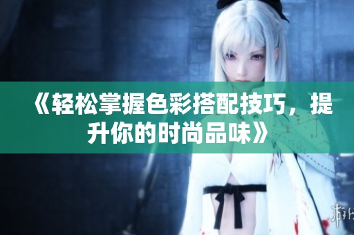 《轻松掌握色彩搭配技巧，提升你的时尚品味》